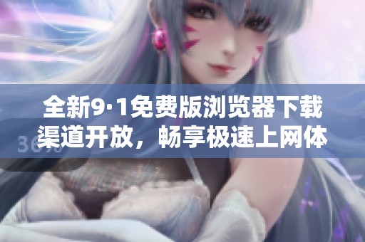 全新9·1免费版浏览器下载渠道开放，畅享极速上网体验！