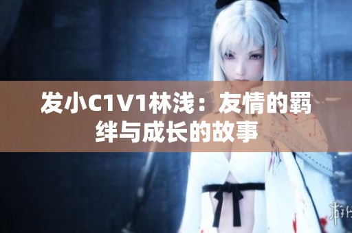 发小C1V1林浅：友情的羁绊与成长的故事