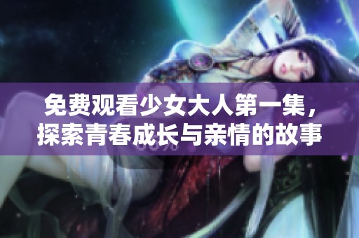 免费观看少女大人第一集，探索青春成长与亲情的故事