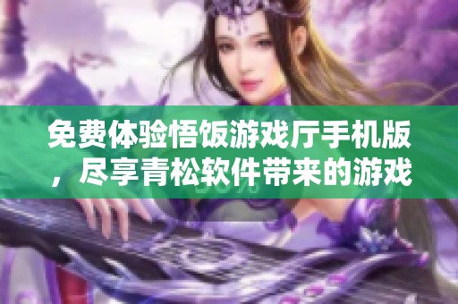 免费体验悟饭游戏厅手机版，尽享青松软件带来的游戏乐趣