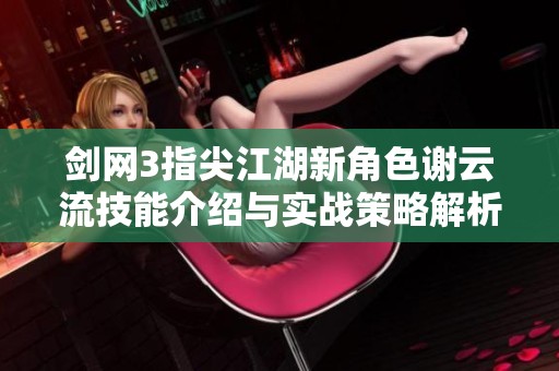 剑网3指尖江湖新角色谢云流技能介绍与实战策略解析