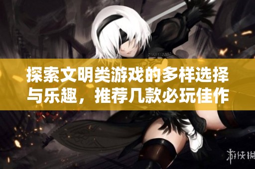 探索文明类游戏的多样选择与乐趣，推荐几款必玩佳作