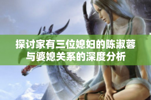 探讨家有三位媳妇的陈淑蓉与婆媳关系的深度分析