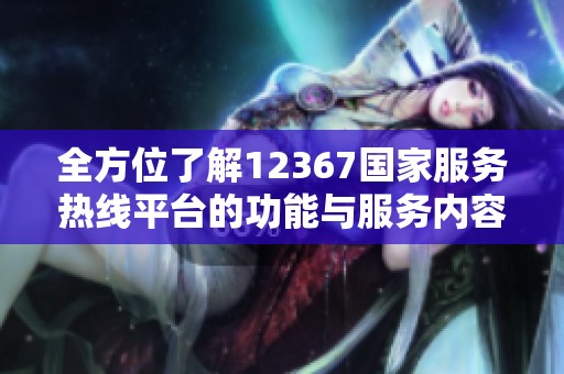 全方位了解12367国家服务热线平台的功能与服务内容