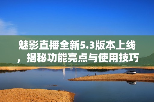 魅影直播全新5.3版本上线，揭秘功能亮点与使用技巧
