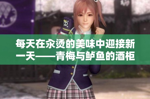 每天在汆烫的美味中迎接新一天——青梅与鲈鱼的酒柜故事
