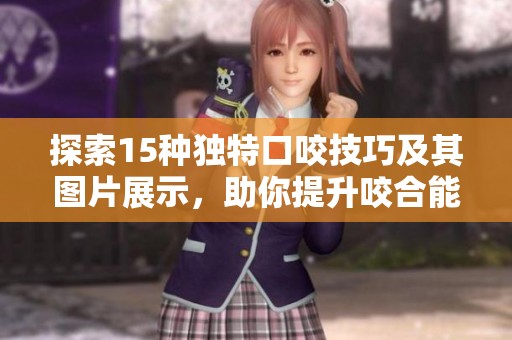 探索15种独特口咬技巧及其图片展示，助你提升咬合能力