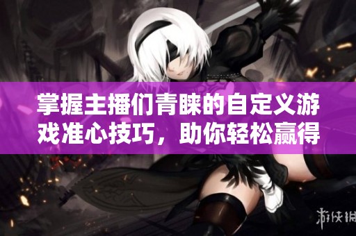 掌握主播们青睐的自定义游戏准心技巧，助你轻松赢得吃鸡胜利！