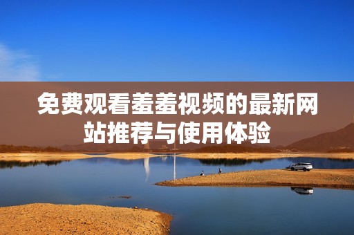 免费观看羞羞视频的最新网站推荐与使用体验