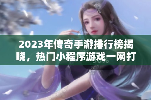 2023年传奇手游排行榜揭晓，热门小程序游戏一网打尽！
