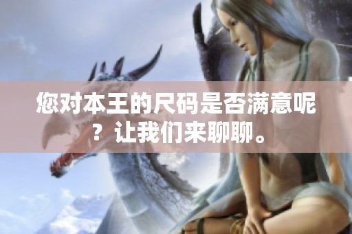 您对本王的尺码是否满意呢？让我们来聊聊。