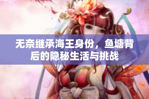 无奈继承海王身份，鱼塘背后的隐秘生活与挑战