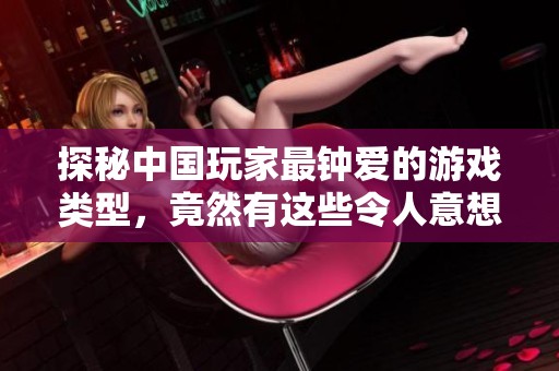 探秘中国玩家最钟爱的游戏类型，竟然有这些令人意想不到的选择！