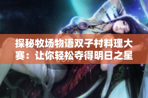 探秘牧场物语双子村料理大赛：让你轻松夺得明日之星的技巧详解