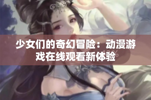 少女们的奇幻冒险：动漫游戏在线观看新体验