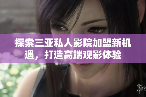 探索三亚私人影院加盟新机遇，打造高端观影体验