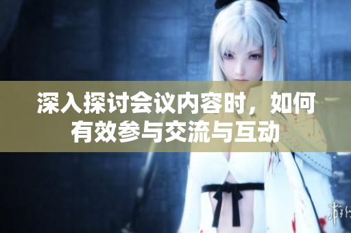深入探讨会议内容时，如何有效参与交流与互动