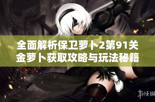 全面解析保卫萝卜2第91关金萝卜获取攻略与玩法秘籍