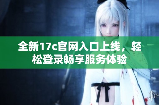 全新17c官网入口上线，轻松登录畅享服务体验