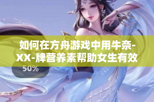 如何在方舟游戏中用牛奈-XX-牌营养素帮助女生有效补充能量