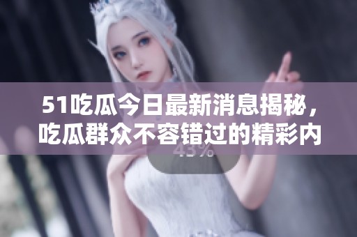 51吃瓜今日最新消息揭秘，吃瓜群众不容错过的精彩内容！