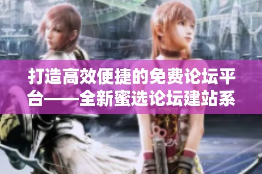 打造高效便捷的免费论坛平台——全新蜜选论坛建站系统介绍