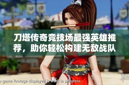刀塔传奇竞技场最强英雄推荐，助你轻松构建无敌战队称霸竞技场