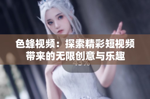 色蜂视频：探索精彩短视频带来的无限创意与乐趣
