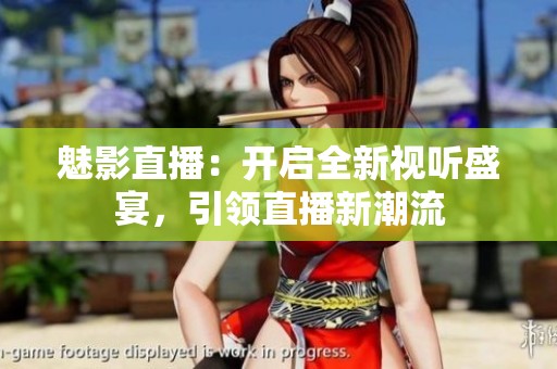 魅影直播：开启全新视听盛宴，引领直播新潮流