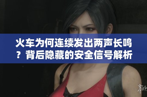 火车为何连续发出两声长鸣？背后隐藏的安全信号解析