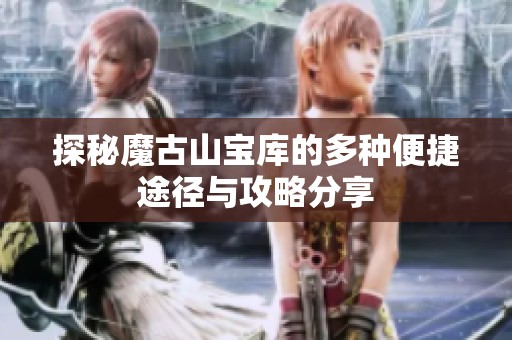 探秘魔古山宝库的多种便捷途径与攻略分享