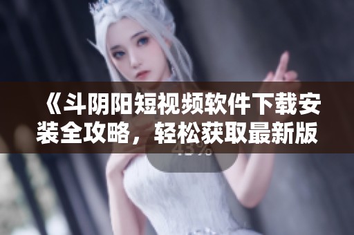 《斗阴阳短视频软件下载安装全攻略，轻松获取最新版本》