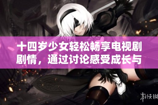 十四岁少女轻松畅享电视剧剧情，通过讨论感受成长与梦想