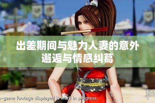 出差期间与魅力人妻的意外邂逅与情感纠葛