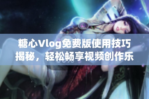 糖心Vlog免费版使用技巧揭秘，轻松畅享视频创作乐趣