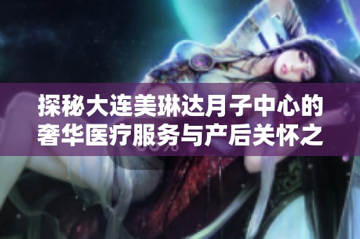 探秘大连美琳达月子中心的奢华医疗服务与产后关怀之道