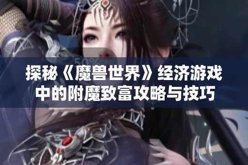 探秘《魔兽世界》经济游戏中的附魔致富攻略与技巧