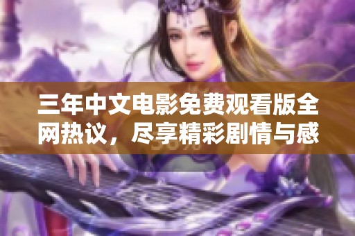 三年中文电影免费观看版全网热议，尽享精彩剧情与感人故事