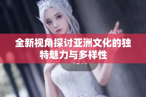 全新视角探讨亚洲文化的独特魅力与多样性
