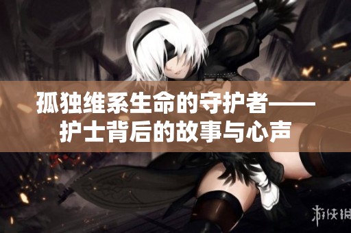 孤独维系生命的守护者——护士背后的故事与心声