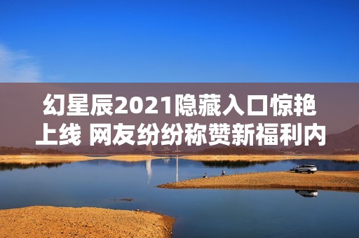 幻星辰2021隐藏入口惊艳上线 网友纷纷称赞新福利内容超乎想象