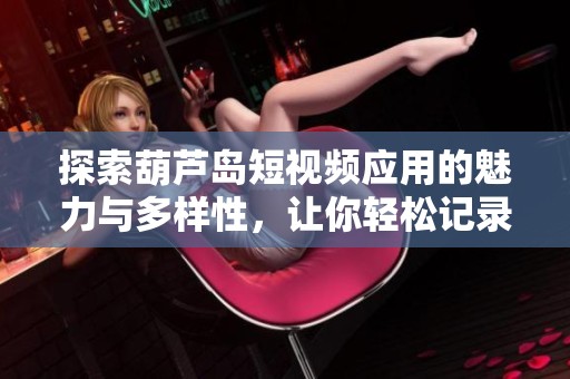 探索葫芦岛短视频应用的魅力与多样性，让你轻松记录生活瞬间