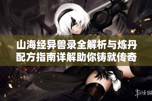 山海经异兽录全解析与炼丹配方指南详解助你铸就传奇