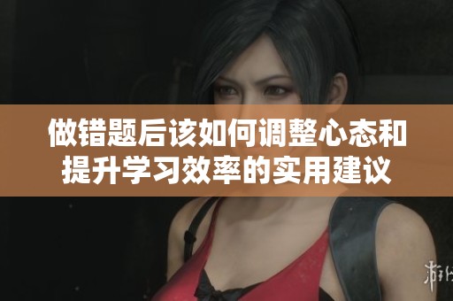 做错题后该如何调整心态和提升学习效率的实用建议