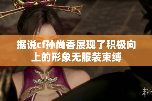 据说cf孙尚香展现了积极向上的形象无服装束缚