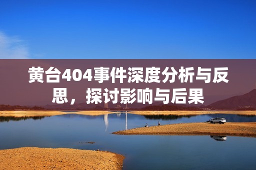黄台404事件深度分析与反思，探讨影响与后果