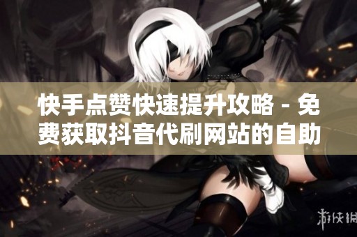 快手点赞快速提升攻略 - 免费获取抖音代刷网站的自助服务