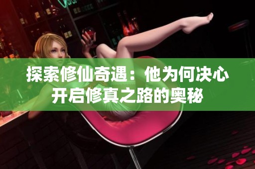 探索修仙奇遇：他为何决心开启修真之路的奥秘