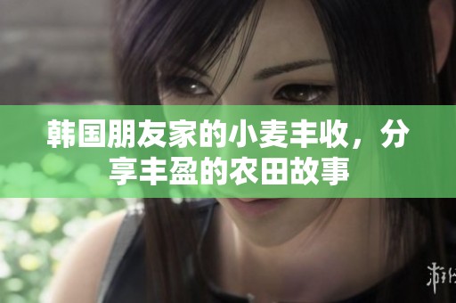 韩国朋友家的小麦丰收，分享丰盈的农田故事