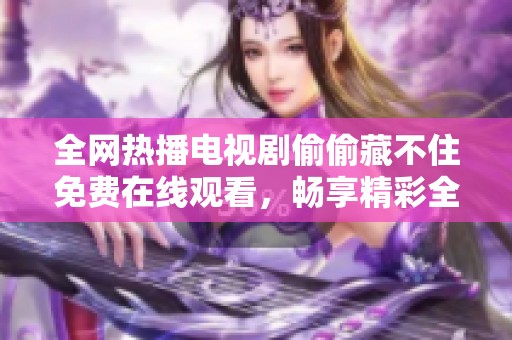全网热播电视剧偷偷藏不住免费在线观看，畅享精彩全集内容！